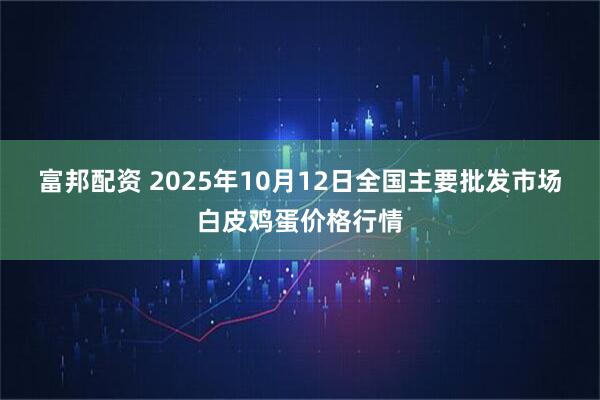 富邦配资 2025年10月12日全国主要批发市场白皮鸡蛋价格行情