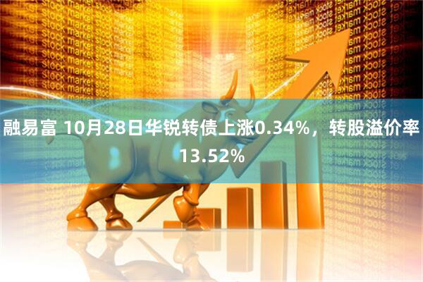 融易富 10月28日华锐转债上涨0.34%，转股溢价率13.52%