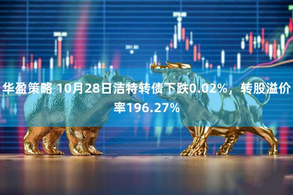 华盈策略 10月28日洁特转债下跌0.02%，转股溢价率196.27%