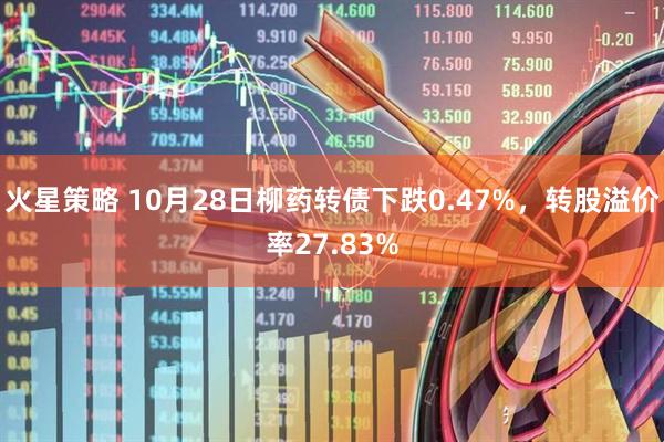 火星策略 10月28日柳药转债下跌0.47%，转股溢价率27.83%