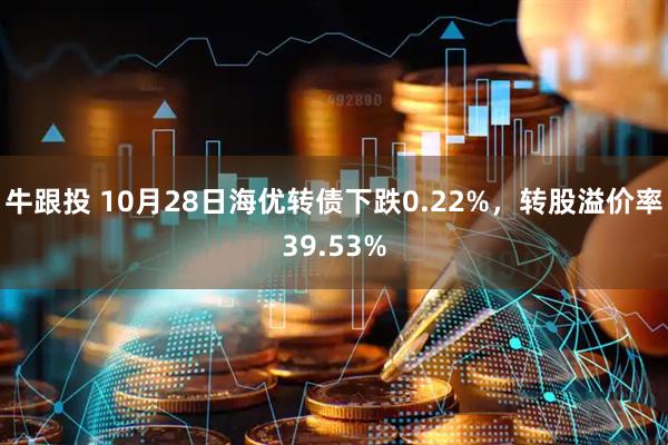 牛跟投 10月28日海优转债下跌0.22%，转股溢价率39.53%