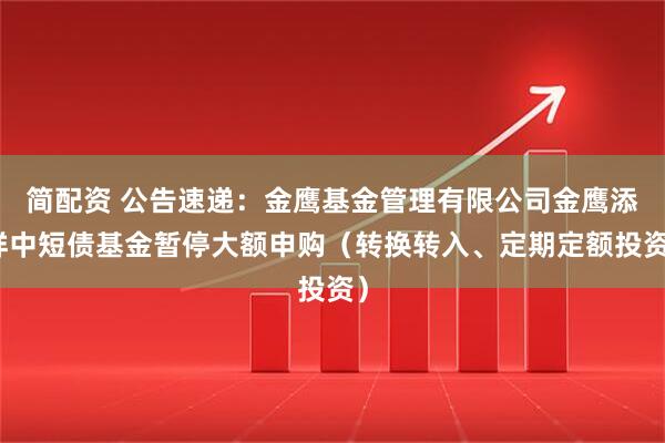 简配资 公告速递：金鹰基金管理有限公司金鹰添祥中短债基金暂停大额申购（转换转入、定期定额投资）