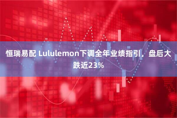 恒瑞易配 Lululemon下调全年业绩指引，盘后大跌近23%