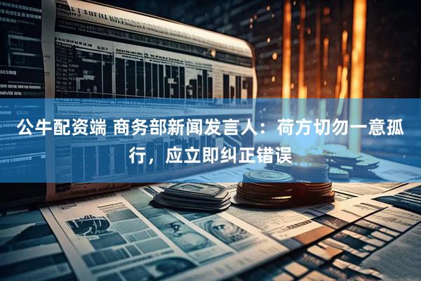 公牛配资端 商务部新闻发言人：荷方切勿一意孤行，应立即纠正错误