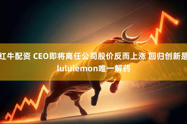 红牛配资 CEO即将离任公司股价反而上涨 回归创新是lululemon唯一解药