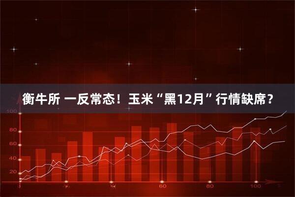 衡牛所 一反常态！玉米“黑12月”行情缺席？