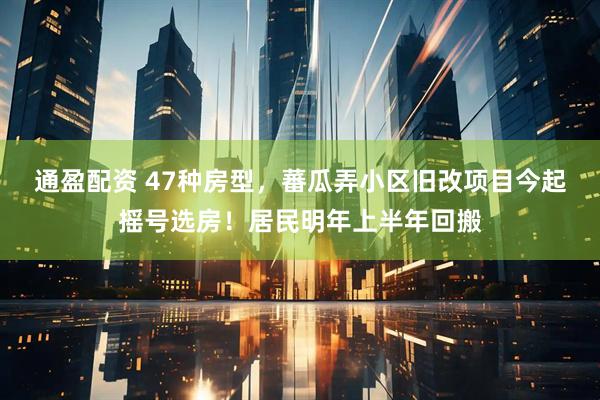 通盈配资 47种房型，蕃瓜弄小区旧改项目今起摇号选房！居民明年上半年回搬