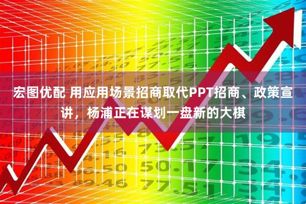 宏图优配 用应用场景招商取代PPT招商、政策宣讲，杨浦正在谋划一盘新的大棋