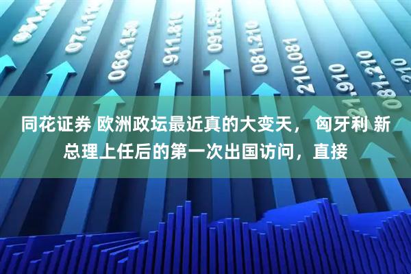 同花证券 欧洲政坛最近真的大变天， 匈牙利 新总理上任后的第一次出国访问，直接