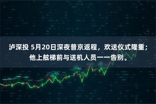 泸深投 5月20日深夜普京返程，欢送仪式隆重；他上舷梯前与送机人员一一告别。