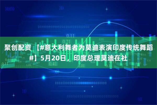 聚创配资 【#意大利舞者为莫迪表演印度传统舞蹈#】5月20日，印度总理莫迪在社