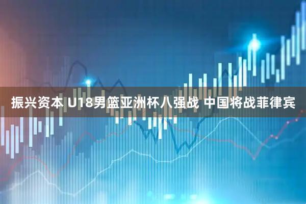 振兴资本 U18男篮亚洲杯八强战 中国将战菲律宾