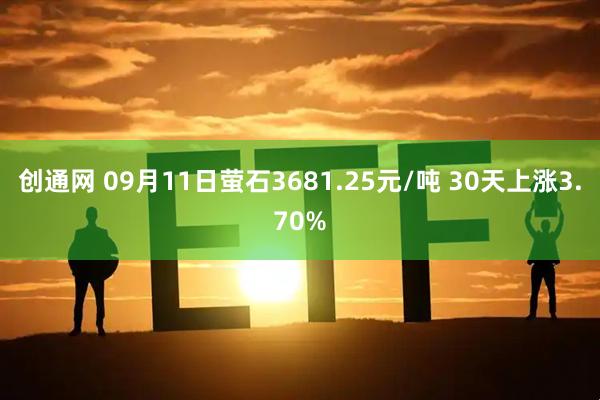 创通网 09月11日萤石3681.25元/吨 30天上涨3.70%