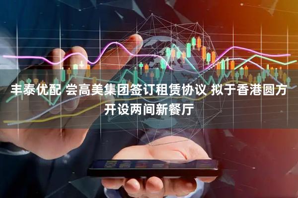 丰泰优配 尝高美集团签订租赁协议 拟于香港圆方开设两间新餐厅